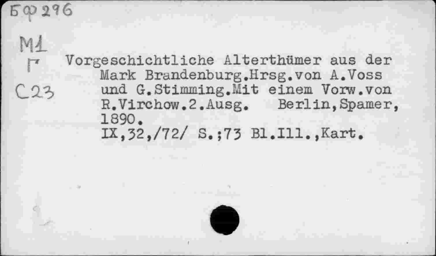 ﻿Б^сріИб
I
Ml
саз
Vorgeschichtliche Alterthümer aus der Mark Brandenburg,Hrsg.von A.Voss und G.Stimming.Mit einem Vorw.von R.Virchow.2.Ausg. Berlin, Spamer 1890.
IX,32,/72/ S.;73 Bl.Ill.,Kart.